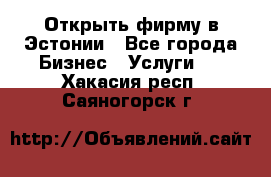 Открыть фирму в Эстонии - Все города Бизнес » Услуги   . Хакасия респ.,Саяногорск г.